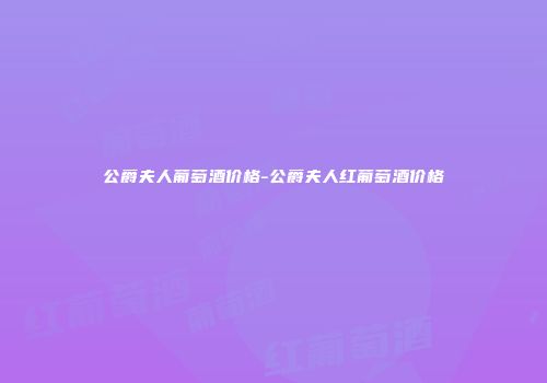 公爵夫人葡萄酒价格-公爵夫人红葡萄酒价格