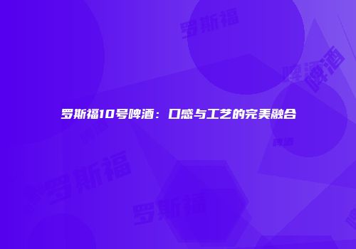罗斯福10号啤酒：口感与工艺的完美融合