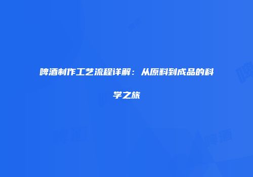 啤酒制作工艺流程详解：从原料到成品的科学之旅
