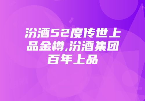 汾酒52度传世上品金樽,汾酒集团百年上品