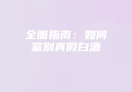全面指南：如何鉴别真假白酒