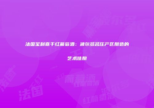 法国宝利嘉干红葡萄酒：波尔多名庄产区酿造的艺术佳酿