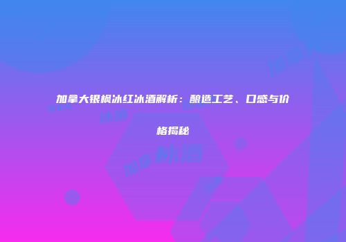 加拿大银枫冰红冰酒解析：酿造工艺、口感与价格揭秘