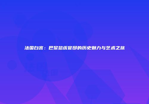法国白宫：巴黎总统官邸的历史魅力与艺术之旅