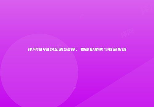 洋河1949封坛酒52度：揭秘价格表与收藏价值