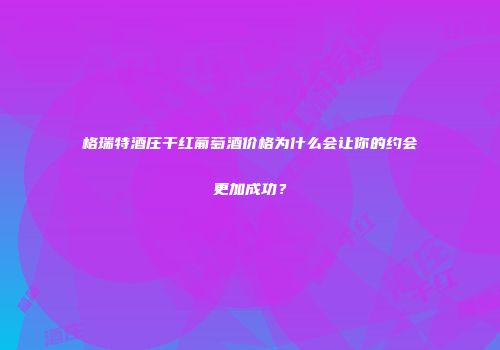 格瑞特酒庄干红葡萄酒价格为什么会让你的约会更加成功？