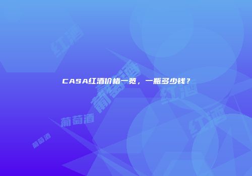CASA红酒价格一览，一瓶多少钱？