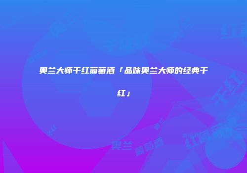 奥兰大师干红葡萄酒「品味奥兰大师的经典干红」