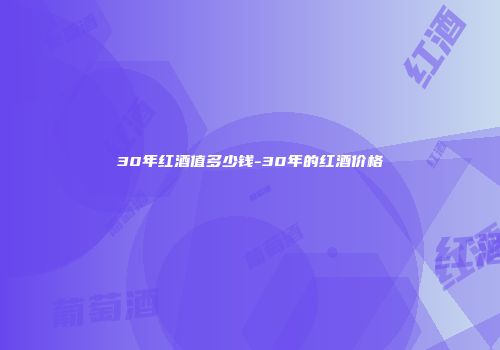 30年红酒值多少钱-30年的红酒价格