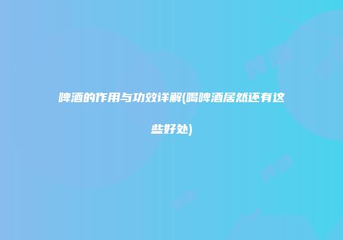 啤酒的作用与功效详解(喝啤酒居然还有这些好处)