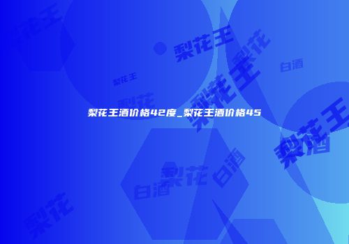 梨花王酒价格42度_梨花王酒价格45