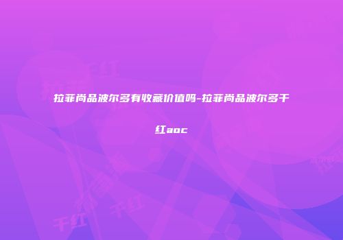拉菲尚品波尔多有收藏价值吗-拉菲尚品波尔多干红aoc