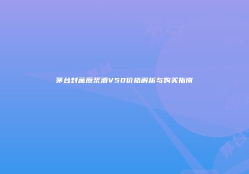茅台封藏原浆酒V50价格解析与购买指南