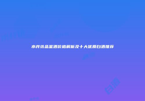 水井坊品鉴酒价格解析及十大优质白酒推荐