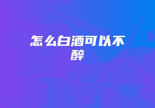 怎么白酒可以不醉