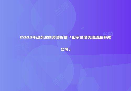 2003年山东兰陵美酒价格「山东兰陵美酒酒业有限公司」