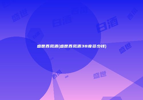 盛世西凤酒(盛世西凤酒38度多少钱)