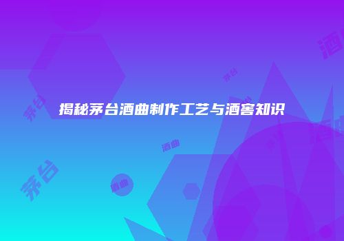 揭秘茅台酒曲制作工艺与酒窖知识
