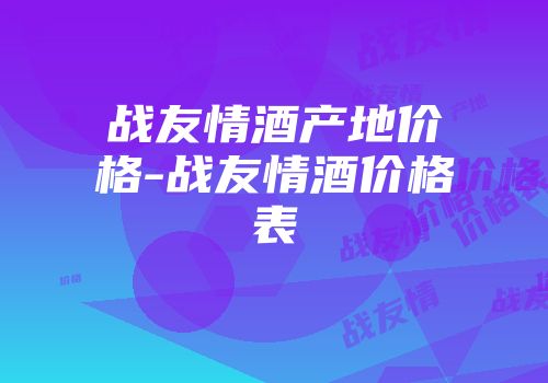 战友情酒产地价格-战友情酒价格表