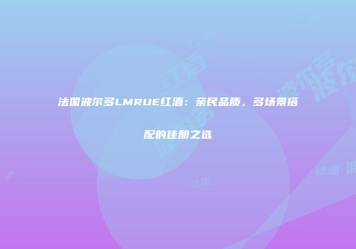法国波尔多LMRUE红酒：亲民品质，多场景搭配的佳酿之选