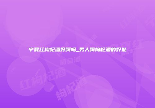 宁夏红枸杞酒好喝吗_男人喝枸杞酒的好处