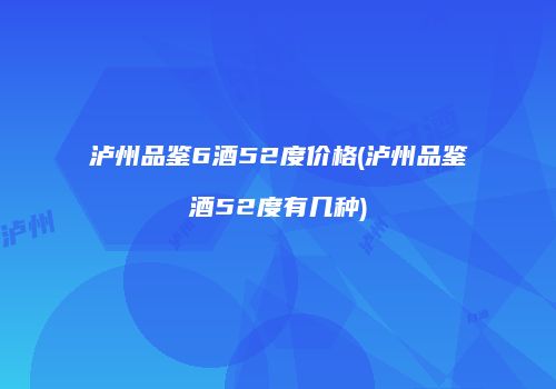泸州品鉴6酒52度价格(泸州品鉴酒52度有几种)