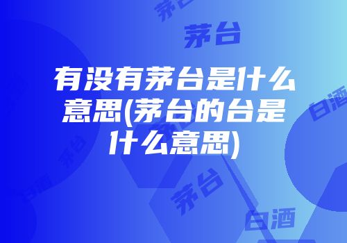 有没有茅台是什么意思(茅台的台是什么意思)