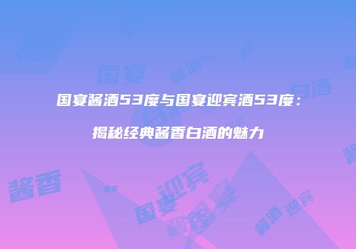 国宴酱酒53度与国宴迎宾酒53度：揭秘经典酱香白酒的魅力