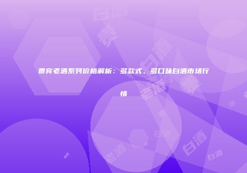 贵宾老酒系列价格解析：多款式、多口味白酒市场行情