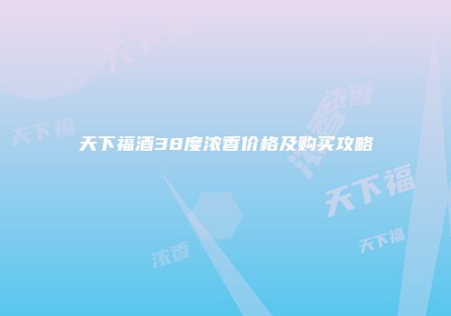 天下福酒38度浓香价格及购买攻略