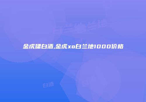 金虎啸白酒,金虎xo白兰地1000价格