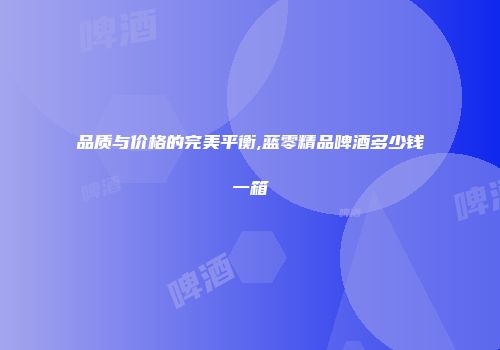 品质与价格的完美平衡,蓝零精品啤酒多少钱一箱