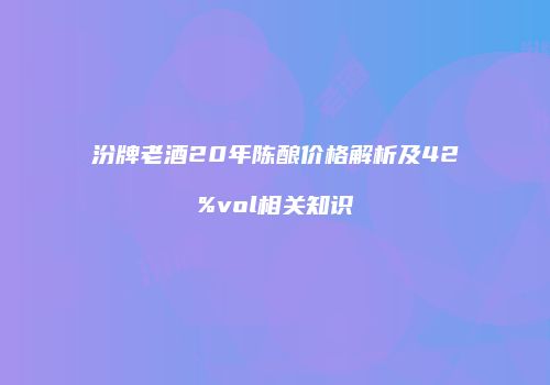 汾牌老酒20年陈酿价格解析及42%vol相关知识