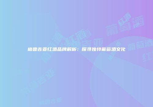 格鲁吉亚红酒品牌解析：探寻独特葡萄酒文化