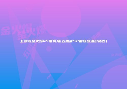 五粮液金火爆45酒价格(五粮液52度陈酿酒价格表)