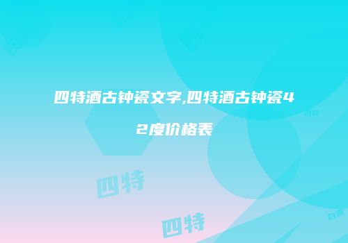 四特酒古钟瓷文字,四特酒古钟瓷42度价格表