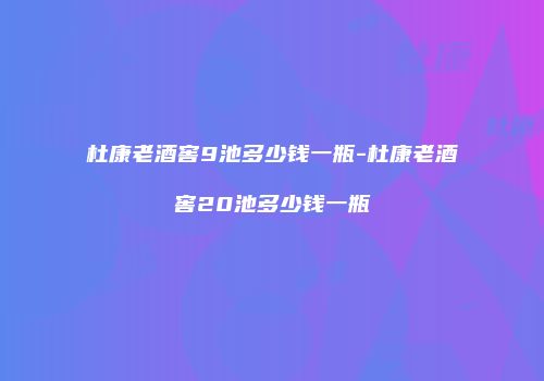 杜康老酒窖9池多少钱一瓶-杜康老酒窖20池多少钱一瓶