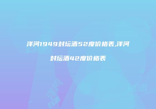 洋河1949封坛酒52度价格表,洋河封坛酒42度价格表