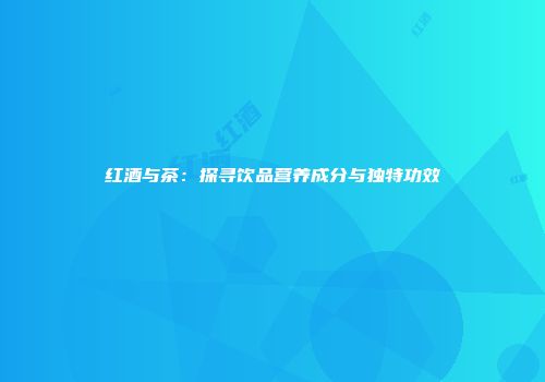 红酒与茶：探寻饮品营养成分与独特功效