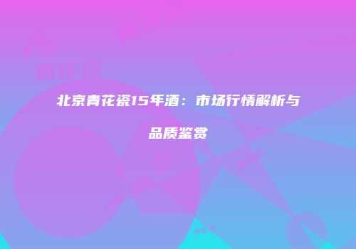 北京青花瓷15年酒：市场行情解析与品质鉴赏