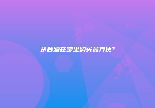 茅台酒在哪里购买最方便?
