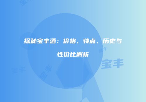 探秘宝丰酒：价格、特点、历史与性价比解析