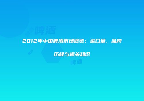 2012年中国啤酒市场概览：进口量、品牌历程与相关知识