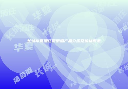 长城华夏酒庄葡萄酒产品介绍及价格概览