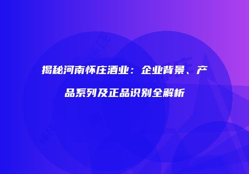 揭秘河南怀庄酒业：企业背景、产品系列及正品识别全解析