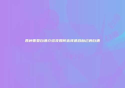 各种香型白酒介绍及如何选择适合自己的白酒