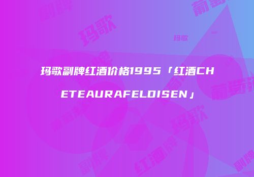 玛歌副牌红酒价格1995「红酒CHETEAURAFELDISEN」