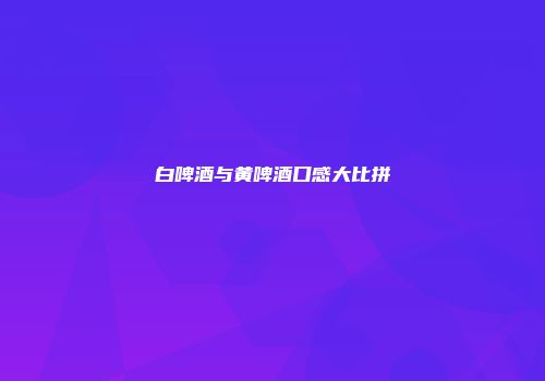 白啤酒与黄啤酒口感大比拼