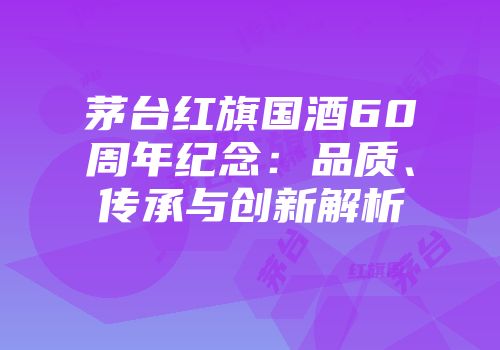 茅台红旗国酒60周年纪念：品质、传承与创新解析