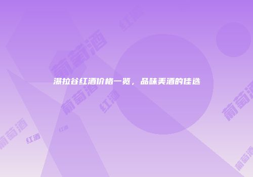 瀑拉谷红酒价格一览，品味美酒的佳选